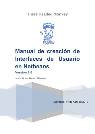 Three Headed Monkey 
Miércoles, 14 de Abril de 2010 
Manual de creación de 
Interfaces de Usuario 
en Netbeans 
Versión 2.0 
Jesús Omar Álvarez Márquez 
 