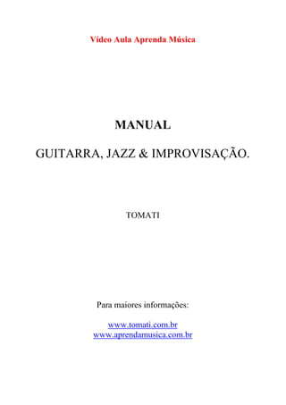 Vídeo Aula Aprenda Música
MANUAL
GUITARRA, JAZZ & IMPROVISAÇÃO.
TOMATI
Para maiores informações:
www.tomati.com.br
www.aprendamusica.com.br
 