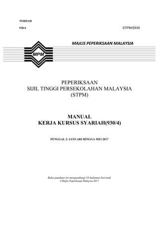 1
TERHAD
930/4 STPM/S930
PEPERIKSAAN
SIJIL TINGGI PERSEKOLAHAN MALAYSIA
(STPM)
MANUAL
KERJA KURSUS SYARIAH(930/4)
PENGGAL 2: JANUARI HINGGA MEI 2017
Buku panduan ini mengandungi 16 halaman bercetak
©Majlis Peperiksaan Malaysia 2017
MAJLIS PEPERIKSAAN MALAYSIA
 