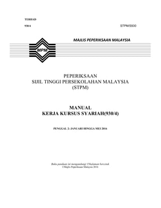 1
TERHAD
930/4 STPM/S930
PEPERIKSAAN
SIJIL TINGGI PERSEKOLAHAN MALAYSIA
(STPM)
MANUAL
KERJA KURSUS SYARIAH(930/4)
PENGGAL 2: JANUARI HINGGA MEI 2016
Buku panduan ini mengandungi 15halaman bercetak
©Majlis Peperiksaan Malaysia 2016
MAJLIS PEPERIKSAAN MALAYSIA
 