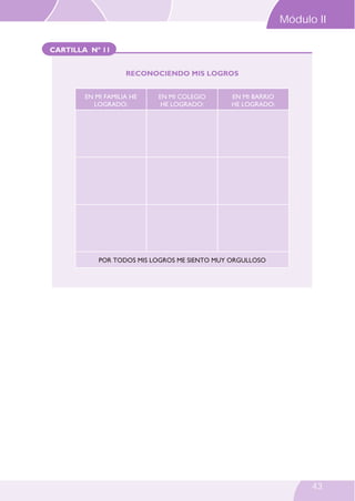 CARTILLA Nº 11
RECONOCIENDO MIS LOGROS
EN MI FAMILIA HE
LOGRADO:
EN MI COLEGIO
HE LOGRADO:
EN MI BARRIO
HE LOGRADO:
POR TODOS MIS LOGROS ME SIENTO MUY ORGULLOSO
Módulo II
43
 