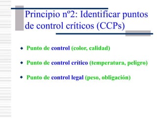 Punto de control (color, calidad)
Punto de control crítico (temperatura, peligro)
Punto de control legal (peso, obligación)
Principio nº2: Identificar puntos
de control críticos (CCPs)
w
w
w
 