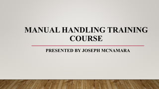 MANUAL HANDLING TRAINING
COURSE
PRESENTED BY JOSEPH MCNAMARA
 