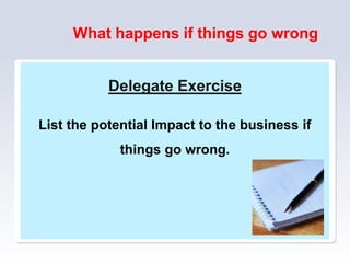 What happens if things go wrong
Delegate Exercise
List the potential Impact to the business if
things go wrong.
 