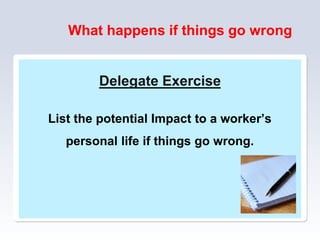 What happens if things go wrong
Delegate Exercise
List the potential Impact to a worker’s
personal life if things go wrong.
 
