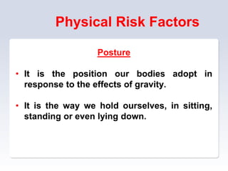 Physical Risk Factors
Posture
• It is the position our bodies adopt in
response to the effects of gravity.
• It is the way we hold ourselves, in sitting,
standing or even lying down.
 