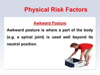 Physical Risk Factors
Awkward Posture
Awkward posture is where a part of the body
(e.g. a spinal joint) is used well beyond its
neutral position.
 
