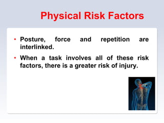 Physical Risk Factors
• Posture, force and repetition are
interlinked.
• When a task involves all of these risk
factors, there is a greater risk of injury.
 