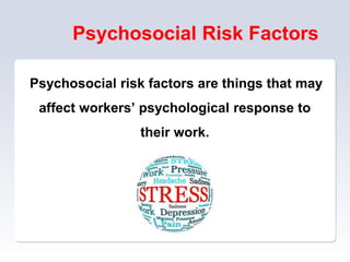 Psychosocial Risk Factors
Psychosocial risk factors are things that may
affect workers’ psychological response to
their work.
 