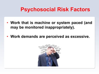 Psychosocial Risk Factors
• Work that is machine or system paced (and
may be monitored inappropriately).
• Work demands are perceived as excessive.
 