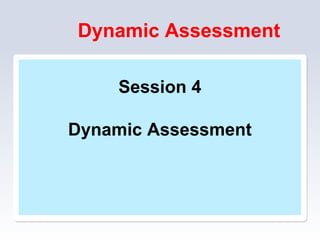 Dynamic Assessment
Session 4
Dynamic Assessment
 