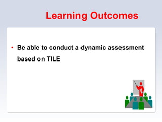 Learning Outcomes
• Be able to conduct a dynamic assessment
based on TILE
 