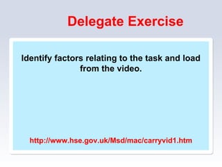 Delegate Exercise
Identify factors relating to the task and load
from the video.
http://www.hse.gov.uk/Msd/mac/carryvid1.htm
 