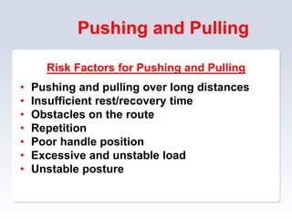 Pushing and Pulling
Risk Factors for Pushing and Pulling
• Pushing and pulling over long distances
• Insufficient rest/recovery time
• Obstacles on the route
• Repetition
• Poor handle position
• Excessive and unstable load
• Unstable posture
 