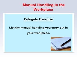Manual Handling in the
Workplace
Delegate Exercise
List the manual handling you carry out in
your workplace.
 