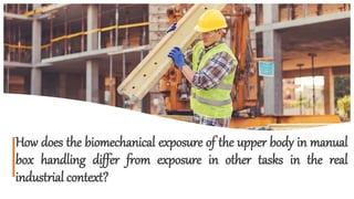1
How does the biomechanical exposure of the upper body in manual
box handling differ from exposure in other tasks in the real
industrial context?
 