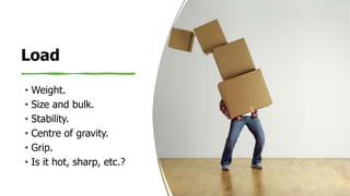 Load
• Weight.
• Size and bulk.
• Stability.
• Centre of gravity.
• Grip.
• Is it hot, sharp, etc.?
 