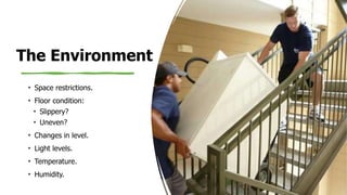 The Environment
• Space restrictions.
• Floor condition:
• Slippery?
• Uneven?
• Changes in level.
• Light levels.
• Temperature.
• Humidity.
 