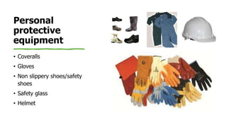 Personal
protective
equipment
• Coveralls
• Gloves
• Non slippery shoes/safety
shoes
• Safety glass
• Helmet
 
