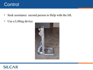 Control

• Seek assistance second person to Help with the lift.
• Use a Lifting device
 
