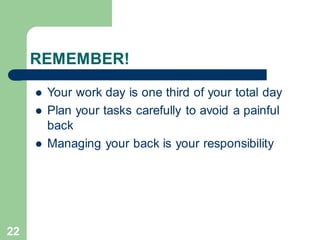 22
REMEMBER!
⚫ Your work day is one third of your total day
⚫ Plan your tasks carefully to avoid a painful
back
⚫ Managing your back is your responsibility
 