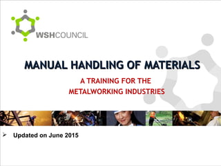 A TRAINING FOR THE
METALWORKING INDUSTRIES
MANUAL HANDLING OF MATERIALSMANUAL HANDLING OF MATERIALS
 Updated on June 2015
 
