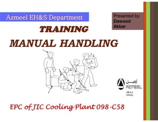 EPC of JIC Cooling Plant 098-C58
Azmeel EH&S Department
TRAINING
MANUAL HANDLING
Presented by:
Dawood
Akbar
 