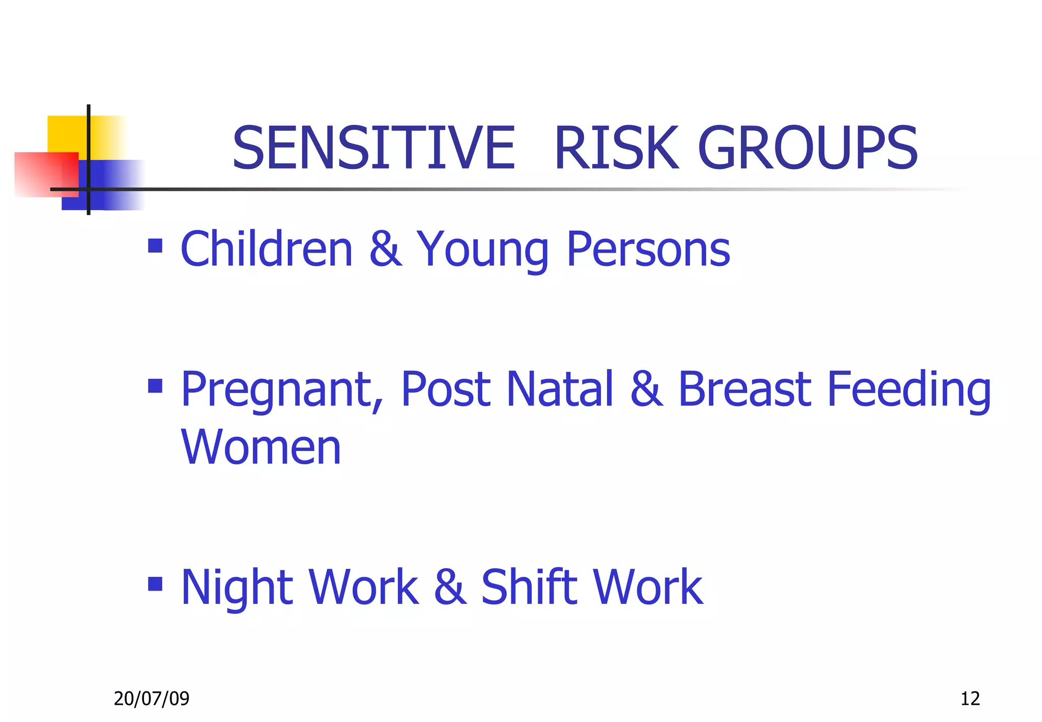 SENSITIVE RISK GROUPS
    Children & Young Persons

    Pregnant, Post Natal & Breast Feeding
     Women

    Night Work & Shift Work

20/07/09                                12
 
