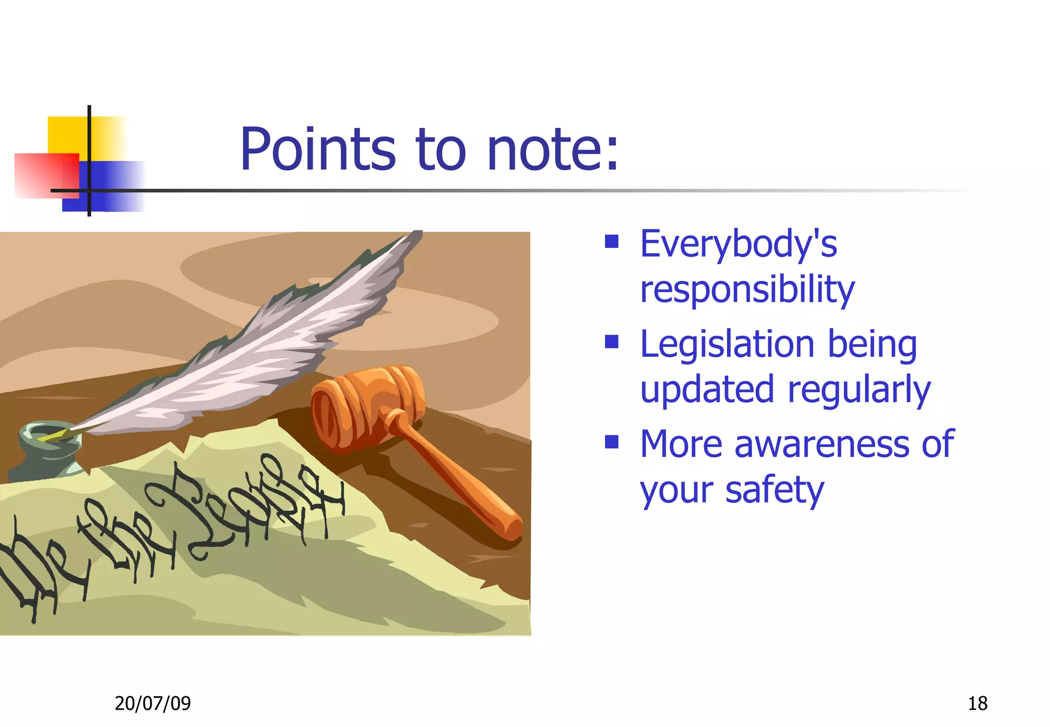 Points to note:
                            Everybody's
                             responsibility
                            Legislation being
                             updated regularly
                            More awareness of
                             your safety




20/07/09                                         18
 
