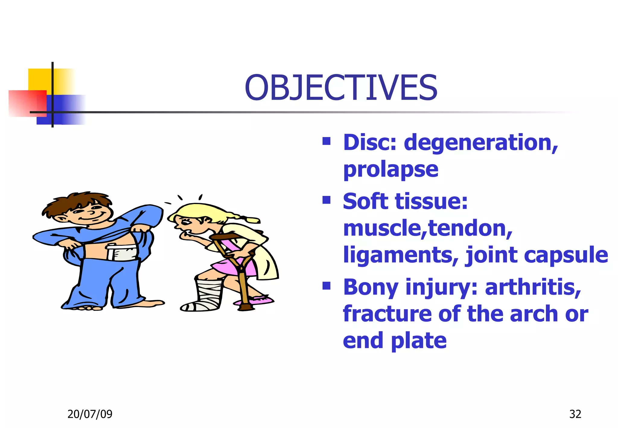 OBJECTIVES
                 Disc: degeneration,
                  prolapse
                 Soft tissue:
                  muscle,tendon,
                  ligaments, joint capsule
                 Bony injury: arthritis,
                  fracture of the arch or
                  end plate


20/07/09                              32
 