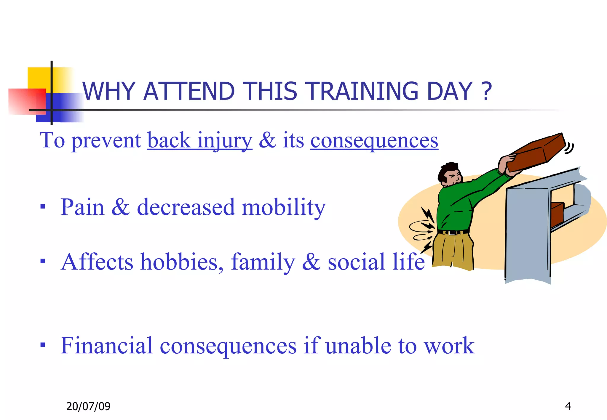 WHY ATTEND THIS TRAINING DAY ?
To prevent back injury & its consequences

   Pain & decreased mobility

   Affects hobbies, family & social life


   Financial consequences if unable to work

    20/07/09                                   4
 