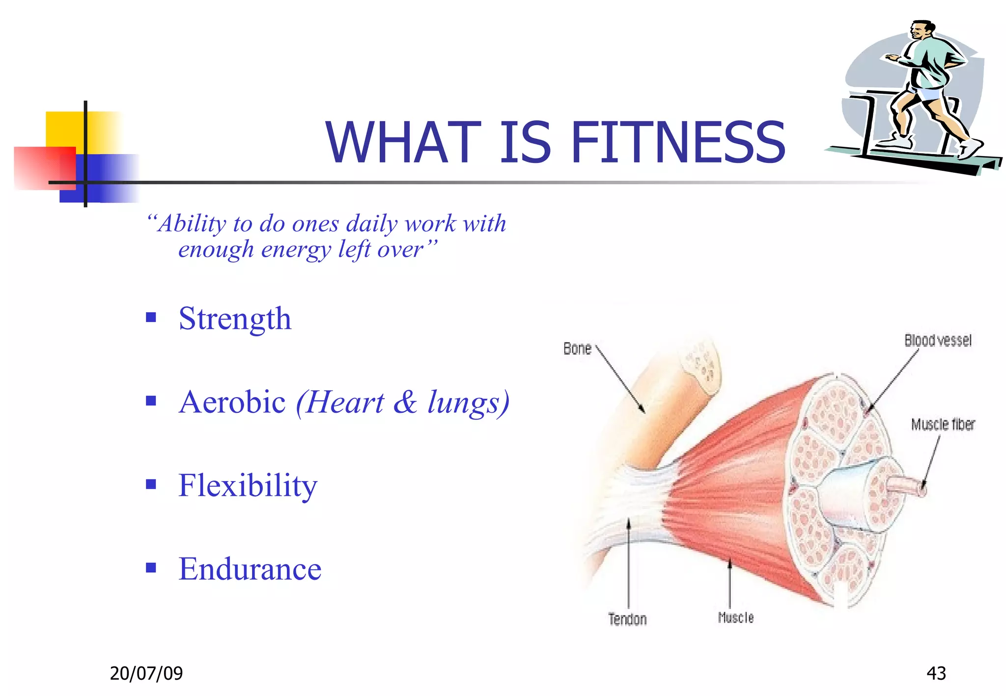 WHAT IS FITNESS
   “Ability to do ones daily work with
     enough energy left over”

    Strength

    Aerobic (Heart & lungs)

    Flexibility

    Endurance

20/07/09                                 43
 