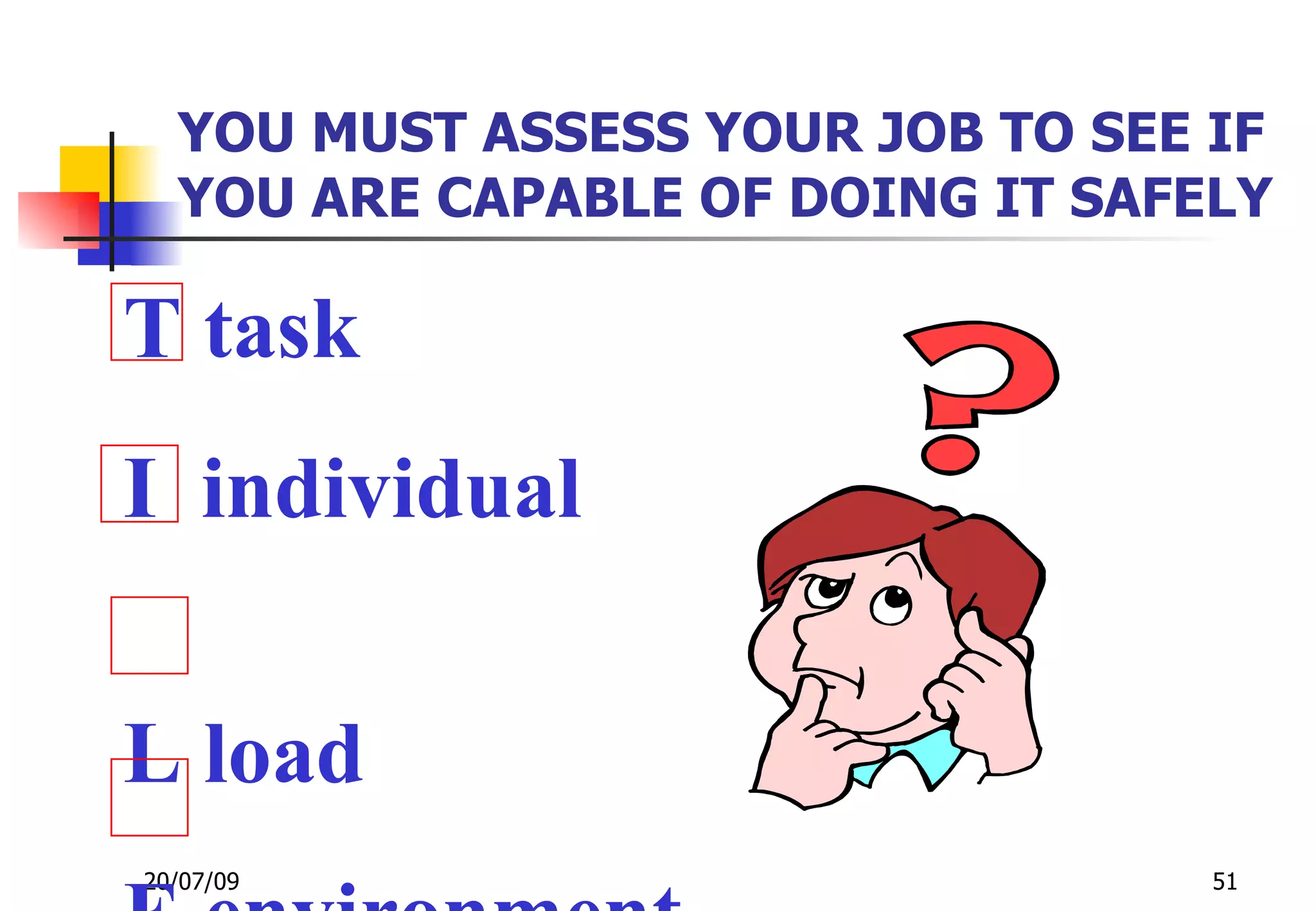 YOU MUST ASSESS YOUR JOB TO SEE IF
  YOU ARE CAPABLE OF DOING IT SAFELY

T task
I individual


L load
20/07/09                          51
 