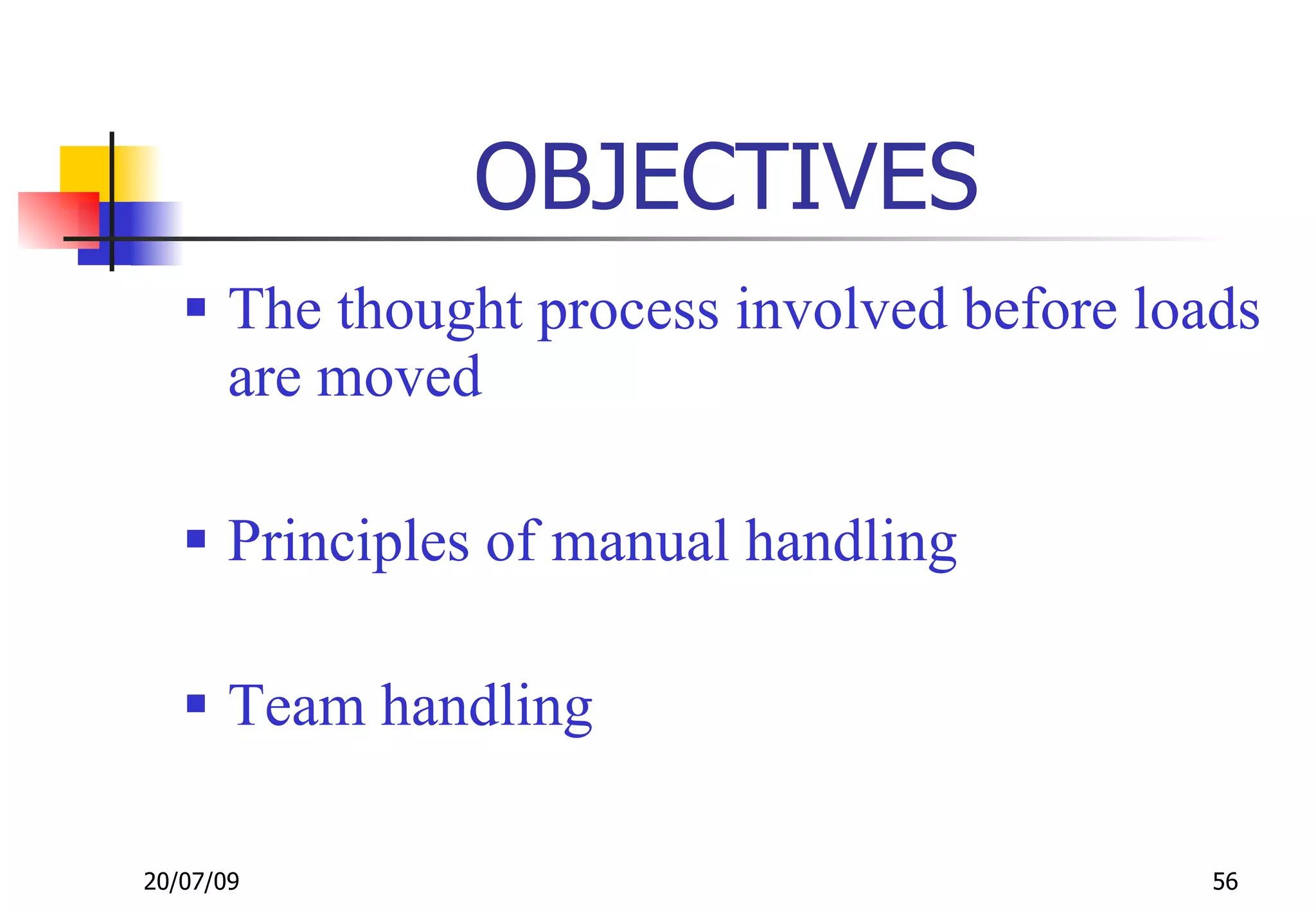 OBJECTIVES
    The thought process involved before loads
     are moved

    Principles of manual handling

    Team handling

20/07/09                                    56
 