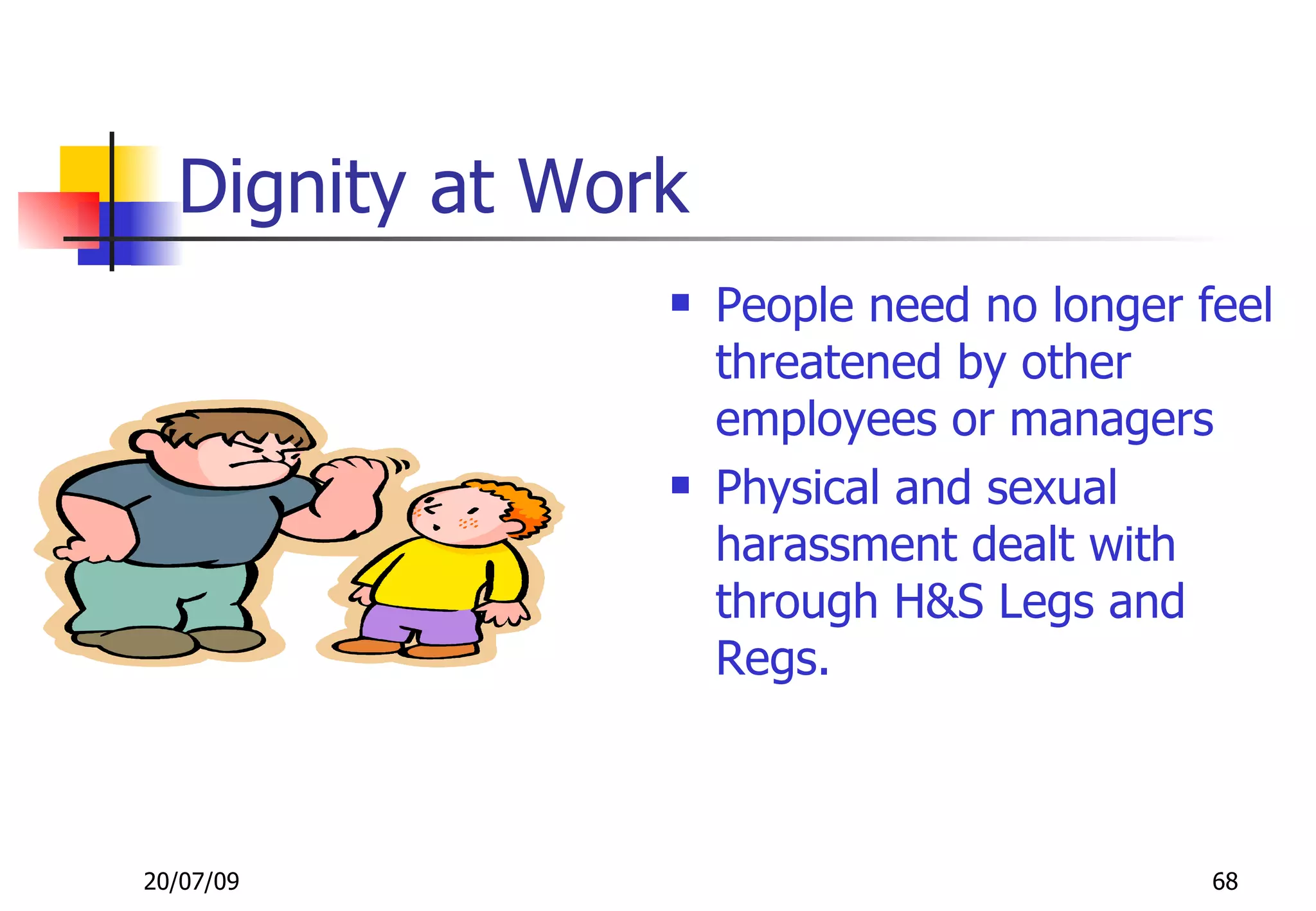 Dignity at Work
                   People need no longer feel
                    threatened by other
                    employees or managers
                   Physical and sexual
                    harassment dealt with
                    through H&S Legs and
                    Regs.



20/07/09                                   68
 
