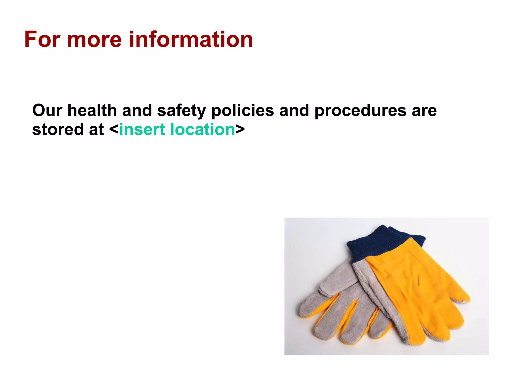 For more information Our health and safety policies and procedures are stored at < insert location > 