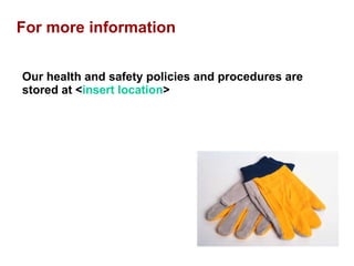 For more information Our health and safety policies and procedures are stored at < insert location > 