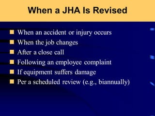 When a JHA Is Revised
◼ When an accident or injury occurs
◼ When the job changes
◼ After a close call
◼ Following an employee complaint
◼ If equipment suffers damage
◼ Per a scheduled review (e.g., biannually)
 