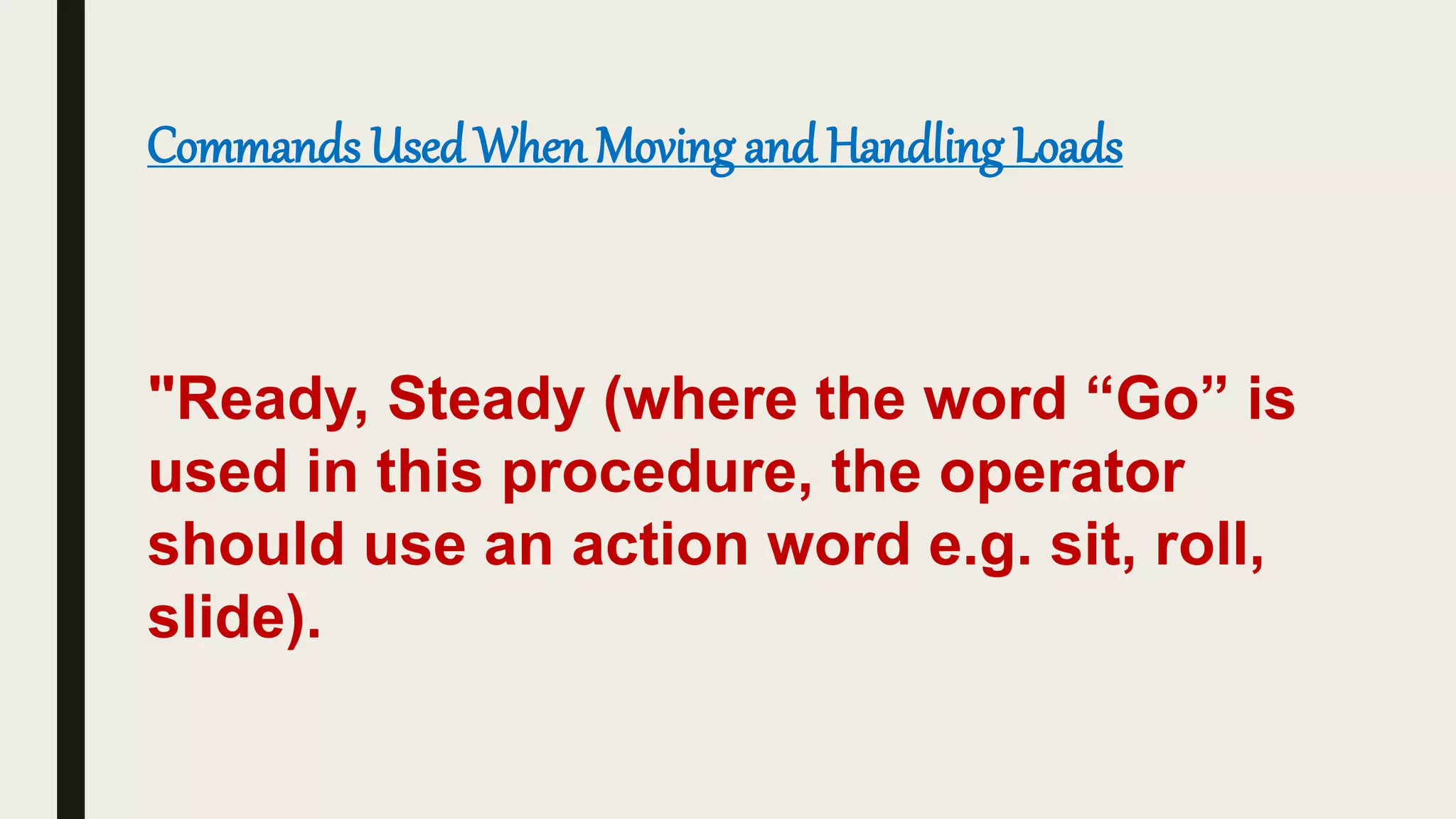 "Ready, Steady (where the word “Go” is
used in this procedure, the operator
should use an action word e.g. sit, roll,
slide).
Commands Used When Moving and Handling Loads
 