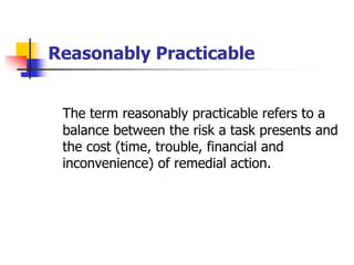 Reasonably Practicable
The term reasonably practicable refers to a
balance between the risk a task presents and
the cost (...