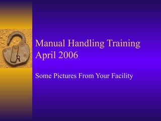 Manual Handling Training
April 2006

Some Pictures From Your Facility
 