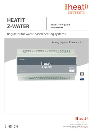 Ver2019-A
2 yr
HEATIT
Z-WATER
Installation guide
01.03.2019 Ver2019-A
Regulator for water-based heating systems
Analog inputs - Firmware 2.1
Heatit Controls AB, SE-Läkarvägen 4
454 31 BRASTAD, SWEDEN, Phone: +47 61 18 77 77
post@heatit.com – www.heatit.com
 