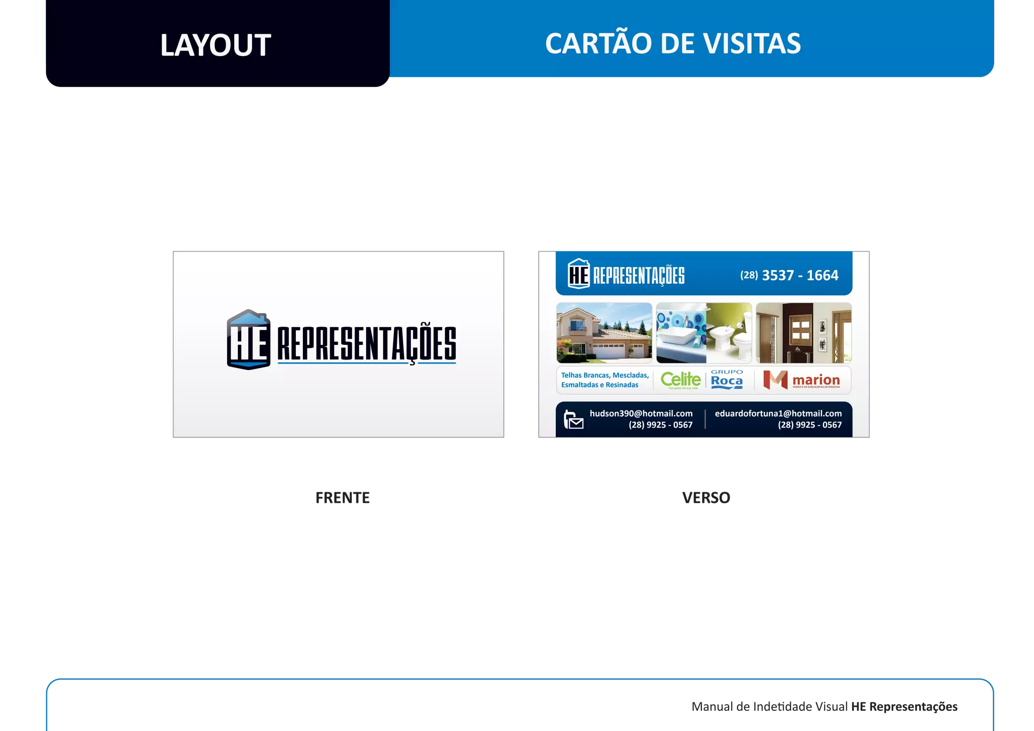 Manual de Indetidade Visual HE Representações
LAYOUT CARTÃO DE VISITAS
Telhas Brancas, Mescladas,
Esmaltadas e Resinadas
(28) 3537 - 1664
hudson390@hotmail.com
(28) 9925 - 0567
eduardofortuna1@hotmail.com
(28) 9925 - 0567
FRENTE VERSO
 
