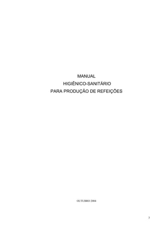 MANUAL
    HIGIÊNICO-SANITÁRIO
PARA PRODUÇÃO DE REFEIÇÕES




         OUTUBRO 2004




                             3
 