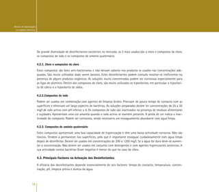 18
Manual de Higienização
na Indústria Alimentar
Da grande diversidade de desinfectantes existentes no mercado, os 3 mais usados são o cloro e compostos de cloro,
os compostos de iodo e os compostos de amónio quaternário.
4.2.1. Cloro e compostos de cloro
Estes compostos são bons anti-bacterianos e não deixam sabores nos produtos se usados nas concentrações ade-
quadas. São muito utilizados dado serem baratos. Estes desinfectantes podem contudo mostrar-se ineficientes na
presença de alguns produtos orgânicos. As soluções muito concentradas podem ser corrosivas especialmente para
as ligas de alumínio. Dentro dos compostos de cloro, são muito utilizados os hipocloritos, em particular o hipoclori-
to de cálcio e o hipoclorito de sódio.
4.2.2.Compostos de iodo
Podem ser usados em combinação com agentes de limpeza ácidos. Precisam de pouco tempo de contacto com as
superfícies e eliminam um largo espectro de bactérias. As soluções preparadas devem ter concentrações de 25 a 50
mg/l de iodo activo com pH inferior a 4. Os compostos de iodo são inactivados na presença de resíduos alimentares
e sujidades. Apresentam uma cor amarela quando o iodo activo se mantém presente. A perda de cor indica a inac-
tividade do composto. Podem ser corrosivos, sendo necessário um enxaguamento abundante com água limpa.
4.2.3. Compostos de amónio quaternário
Estes compostos apresentam uma boa capacidade de higienização e têm uma baixa actividade corrosiva. Não são
tóxicos. Tendem a permanecer nas superfícies, pelo que é importante enxaguar cuidadosamente com água limpa
depois de desinfectar. Devem ser usados em concentrações de 200 a 1200 mg/l. Se a água for dura deve-se aumen-
tar a concentração. Não devem ser usados em conjunto com detergentes e com agentes higienizantes aniónicos. A
sua actividade contra bactérias Gram negativo é menor do que no caso do cloro.
4.3. Principais Factores na Actuação dos Desinfectantes
A eficácia dos desinfectantes depende essencialmente de seis factores: tempo de contacto, temperatura, concen-
tração, pH, limpeza prévia e dureza da água.
 