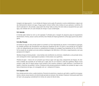 23
Manual de Higienização
na Indústria Alimentar
Lavagem com água quente – é um método de limpeza muito usado. Os açúcares e outros carbohidratos e alguns sais
são relativamente solúveis em água. A água quente remove melhor estes resíduos do que gorduras e proteínas. Se
não for aplicada em alta pressão, a água pode não atingir todas as áreas. Tal como todos os equipamentos que usam
água, este método tem um custo elevado de energia e causa condensação.
5.2. Imersão
A imersão pode realizar-se com ou sem agitação. É utilizada para a lavagem de pequenas peças de equipamento
desmontáveis: formas, caixas e outros utensílios. Este método de limpeza geralmente utiliza água quente e/ou deter-
gente.
5.3. Alta Pressão
As bombas de água de alta pressão podem ser portáteis ou fixas dependendo do volume e necessidade da operação.
As unidades portáteis são normalmente mais pequenas, bombeiam de 40 a 75 L/min a uma pressão de 41.5 Kg/cm2
e têm um compartimento que mistura os componentes de limpeza. As unidades fixas bombeiam de 55 a 475 L/min.
Se for através de um pistão ou de uma turbina a bombagem é de 300 L/min e 475 L/min, respectivamente, com uma
pressão de 61.5 Kg/cm2
.
Bombas de água de baixa pressão – estas bombas são semelhantes às anteriores, trabalhando a uma pressão menor,
com consequente menor vaporização do produto e menos danos nas superfícies.
Pistolas de vapor – trata-se de um acessório que mistura vapor com água e/ou componentes de limpeza. As mel-
hores unidades são ajustadas de tal modo que o vapor não crie um nevoeiro à volta das agulhetas. Requer muita
energia e pode não ser seguro porque causa nevoeiro. Este nevoeiro condensa e pode promover o crescimento de
bolores e bactérias nas paredes e tectos. A bomba de alta pressão geralmente trabalha com pistolas de vapor a uma
baixa temperatura da água, em conjugação com um composto de limpeza.
5.4. Espuma e Gel
Este método permite evitar a acção mecânica. Consiste em pulverizar a espuma ou gel sobre a superfície do equipa-
mento e deixar actuar durante um determinado período de contacto. Este método é bastante interessante pelo facto
de haver uma poupança considerável em termos de custos de mão de obra.
 