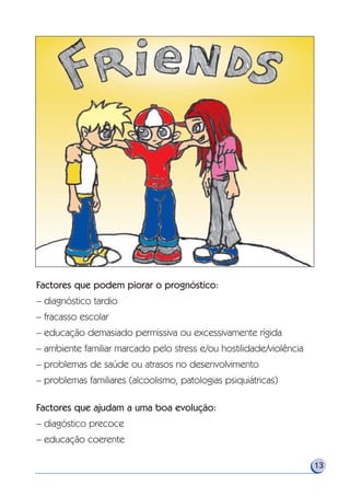 13
Factores que podem piorar o prognóstico:
– diagnóstico tardio
– fracasso escolar
– educação demasiado permissiva ou excessivamente rígida
– ambiente familiar marcado pelo stress e/ou hostilidade/violência
– problemas de saúde ou atrasos no desenvolvimento
– problemas familiares (alcoolismo, patologias psiquiátricas)
Factores que ajudam a uma boa evolução:
– diagóstico precoce
– educação coerente
 