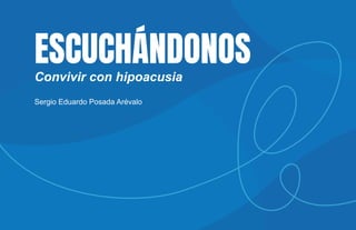 ESCUCHÁNDONOS
Convivir con hipoacusia
Sergio Eduardo Posada Arévalo
 