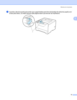 Métodos de impressão



e   Levante a aba de suporte para evitar que o papel deslize para fora da bandeja de saída dos papéis com
    a face para baixo, ou então remova cada página assim que ela sair da impressora.


                                                                                                              2




                                         1




                                                                                                        13
 
