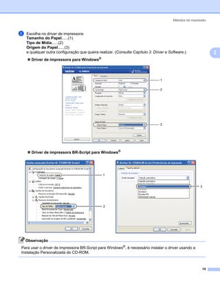 Métodos de impressão



f   Escolha no driver de impressora:
    Tamanho do Papel......(1)
    Tipo de Mídia......(2)
    Origem do Papel......(3)
    e qualquer outra configuração que queira realizar. (Consulte Capítulo 3: Driver e Software.)                 2
      Driver de impressora para Windows®




                                                                                 1

                                                                                 2




                                                                                 3




      Driver de impressora BR-Script para Windows®




                                                1


                                                                                                        3




                                                2




    Observação
Para usar o driver de impressora BR-Script para Windows®, é necessário instalar o driver usando a
Instalação Personalizada do CD-ROM.



                                                                                                            14
 